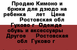  Продаю Кимоно и брюки для дзюдо на ребенка 6-7 лет › Цена ­ 1 000 - Ростовская обл., Гуково г. Одежда, обувь и аксессуары » Другое   . Ростовская обл.,Гуково г.